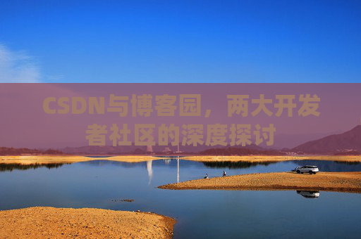 CSDN与博客园,两大开发者社区的深度探讨 CSDN与博客园,两大开发者社区的深度探讨